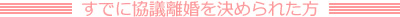 すでに協議離婚を決められた方